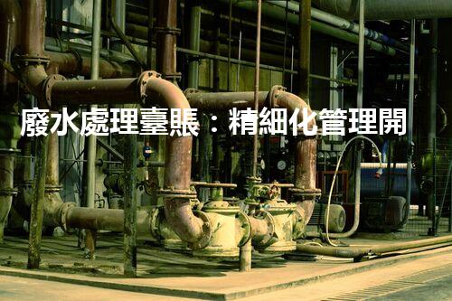 廢水處理臺賬：精細化管理開啟污水治理新紀元？